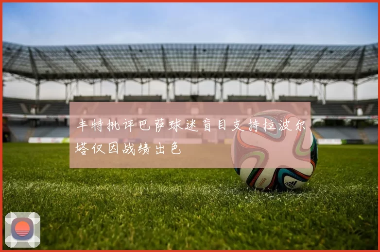 丰特批评巴萨球迷盲目支持拉波尔塔仅因战绩出色
