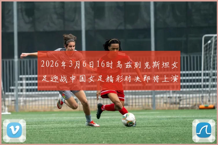 2026年3月6日16时乌兹别克斯坦女足迎战中国女足精彩对决即将上演