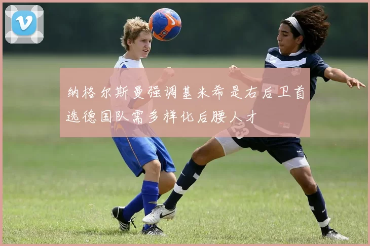 纳格尔斯曼强调基米希是右后卫首选德国队需多样化后腰人才
