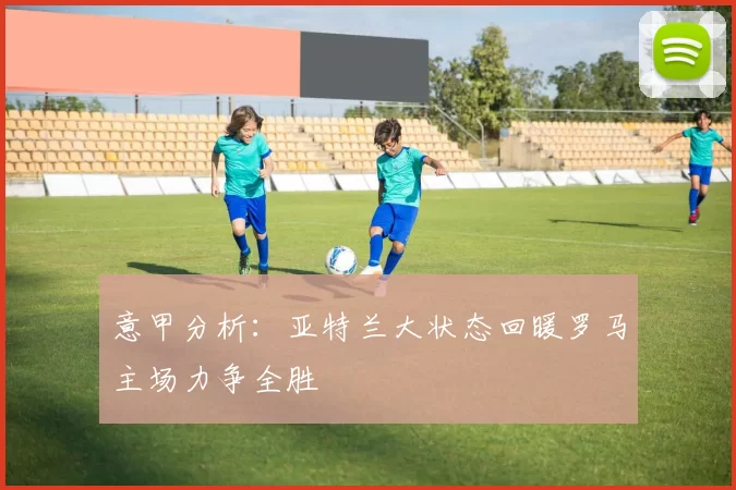 意甲分析：亚特兰大状态回暖罗马主场力争全胜