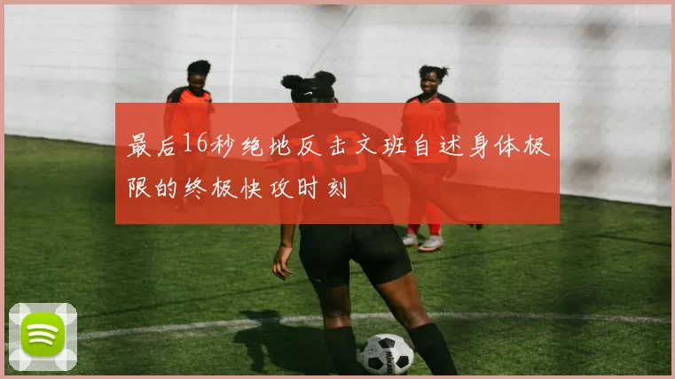 最后16秒绝地反击文班自述身体极限的终极快攻时刻