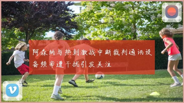 阿森纳与热刺激战中断裁判通讯设备频率遭干扰引发关注