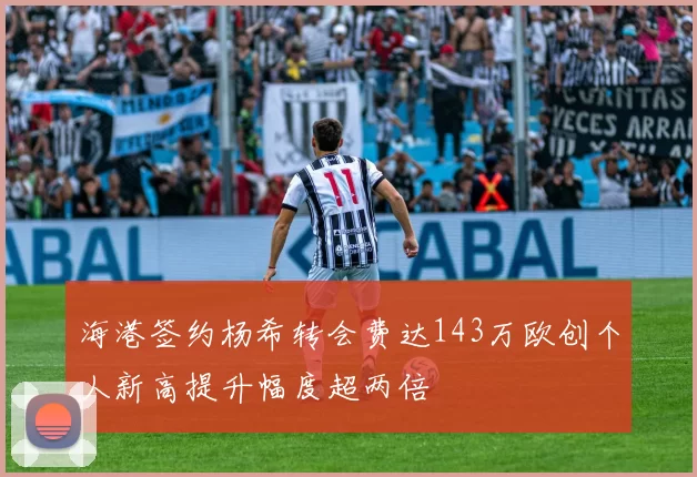 海港签约杨希转会费达143万欧创个人新高提升幅度超两倍