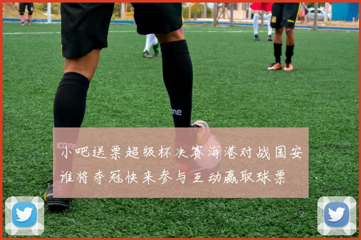 小吧送票超级杯决赛海港对战国安谁将夺冠快来参与互动赢取球票