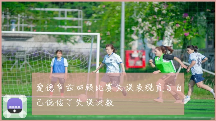 爱德华兹回顾比赛失误表现直言自己低估了失误次数