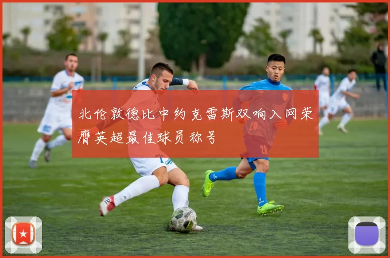 北伦敦德比中约克雷斯双响入网荣膺英超最佳球员称号