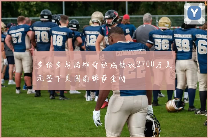多伦多与诺维奇达成协议2700万美元签下美国前锋萨金特