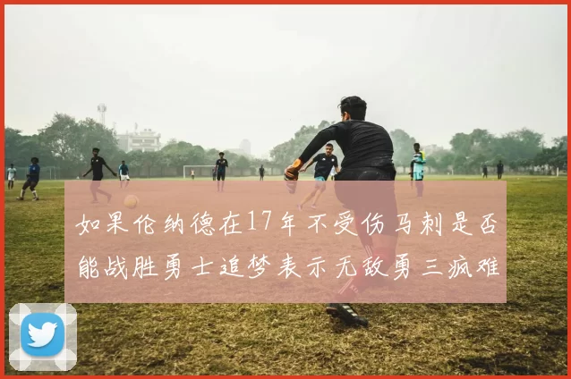 如果伦纳德在17年不受伤马刺是否能战胜勇士追梦表示无敌勇三疯难以阻挡