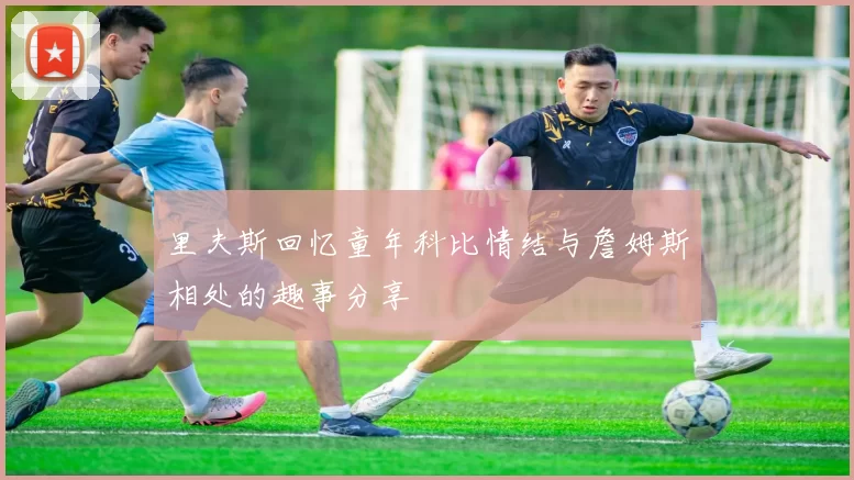里夫斯回忆童年科比情结与詹姆斯相处的趣事分享
