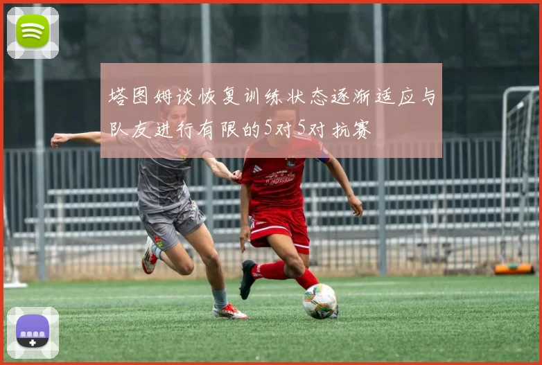 塔图姆谈恢复训练状态逐渐适应与队友进行有限的5对5对抗赛