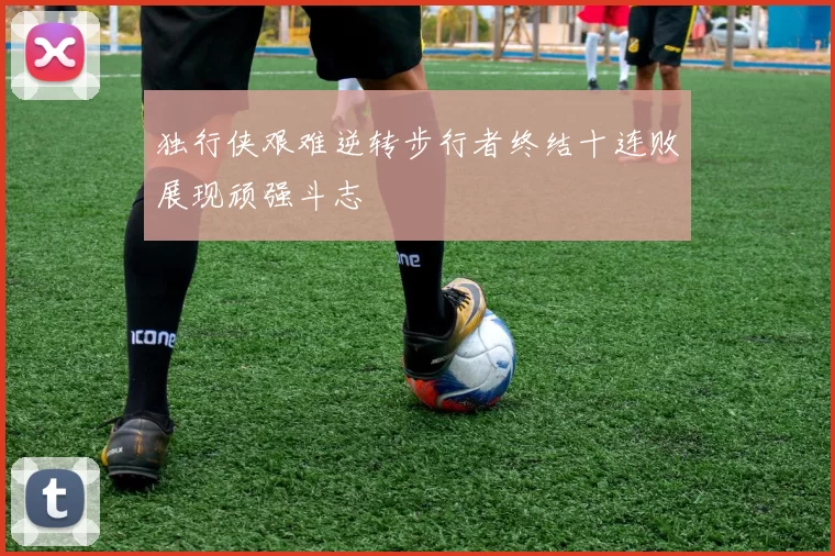 独行侠艰难逆转步行者终结十连败展现顽强斗志