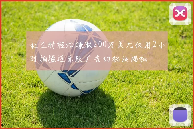杜兰特轻松赚取200万美元仅用2小时拍摄适乐肤广告的秘诀揭秘
