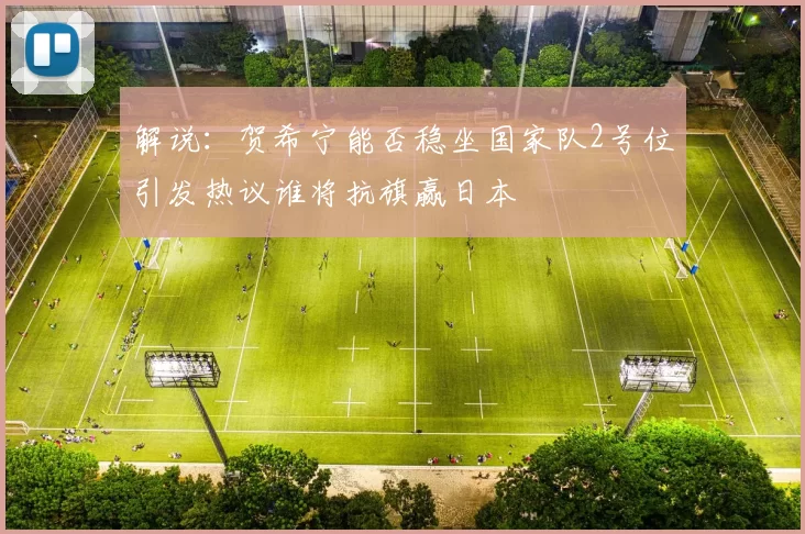 解说：贺希宁能否稳坐国家队2号位引发热议谁将抗旗赢日本