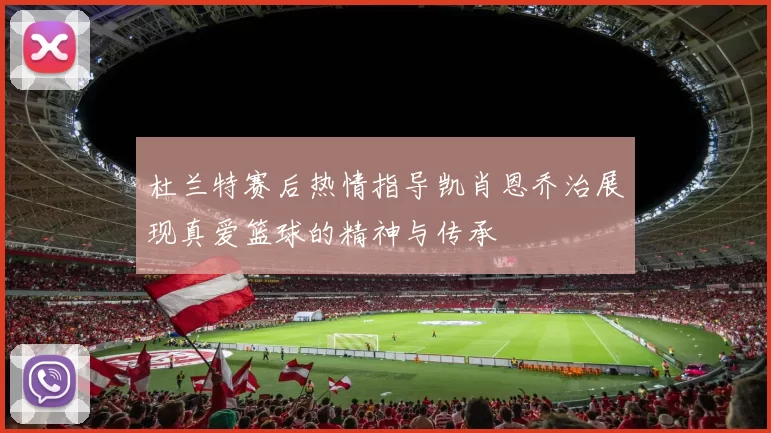 杜兰特赛后热情指导凯肖恩乔治展现真爱篮球的精神与传承