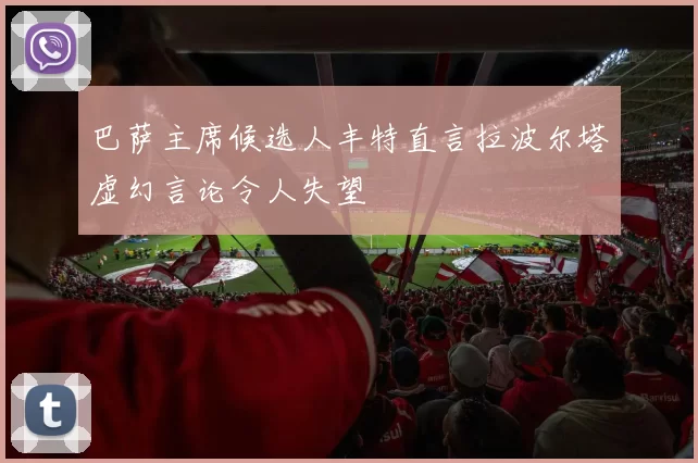巴萨主席候选人丰特直言拉波尔塔虚幻言论令人失望