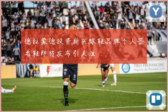 德拉蒙德投资新兴球鞋品牌个人签名鞋即将发布引关注
