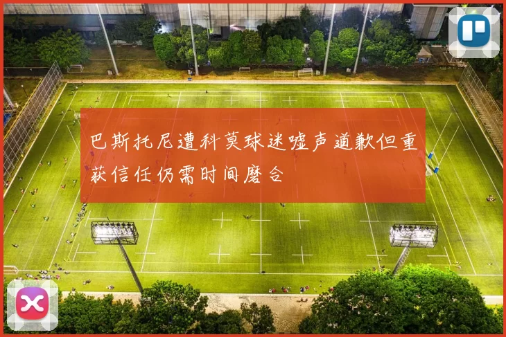 巴斯托尼遭科莫球迷嘘声道歉但重获信任仍需时间磨合