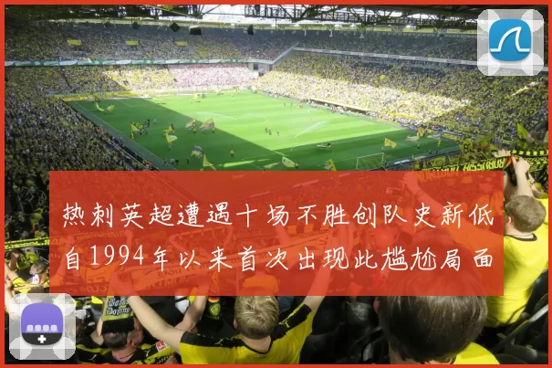 热刺英超遭遇十场不胜创队史新低自1994年以来首次出现此尴尬局面