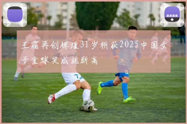 王霜再创辉煌31岁斩获2025中国女子金球奖成就新高