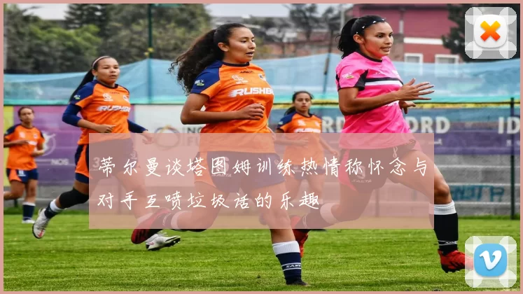 蒂尔曼谈塔图姆训练热情称怀念与对手互喷垃圾话的乐趣