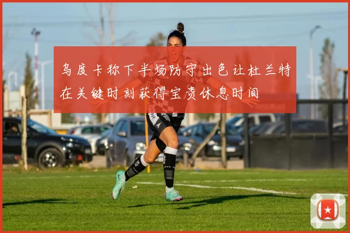 乌度卡称下半场防守出色让杜兰特在关键时刻获得宝贵休息时间