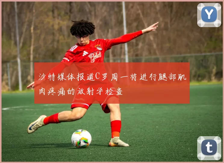 沙特媒体报道C罗周一将进行腿部肌肉疼痛的放射学检查
