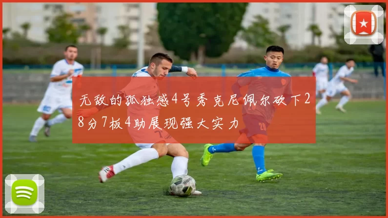 无敌的孤独感4号秀克尼佩尔砍下28分7板4助展现强大实力