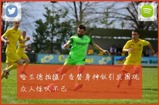 哈兰德拍摄广告替身神似引发围观众人惊叹不已