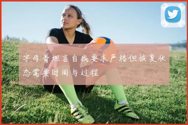 字母哥坦言自我要求严格但恢复状态需要时间与过程
