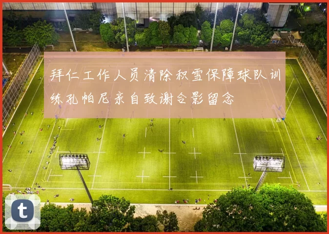 拜仁工作人员清除积雪保障球队训练孔帕尼亲自致谢合影留念