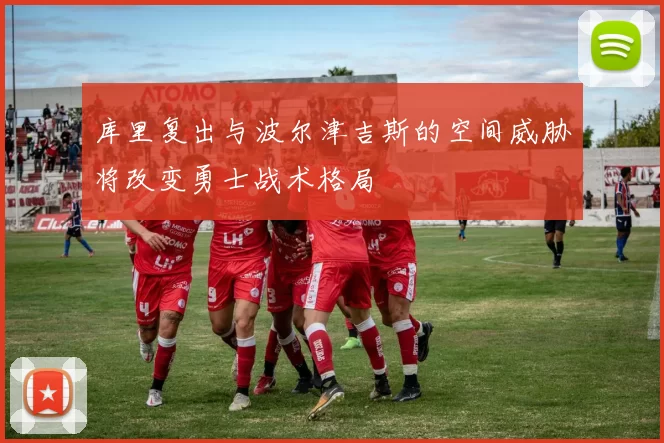 库里复出与波尔津吉斯的空间威胁将改变勇士战术格局