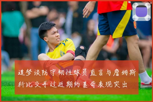 追梦谈防守韧性球员直言与詹姆斯科比交手过近期约基奇表现突出