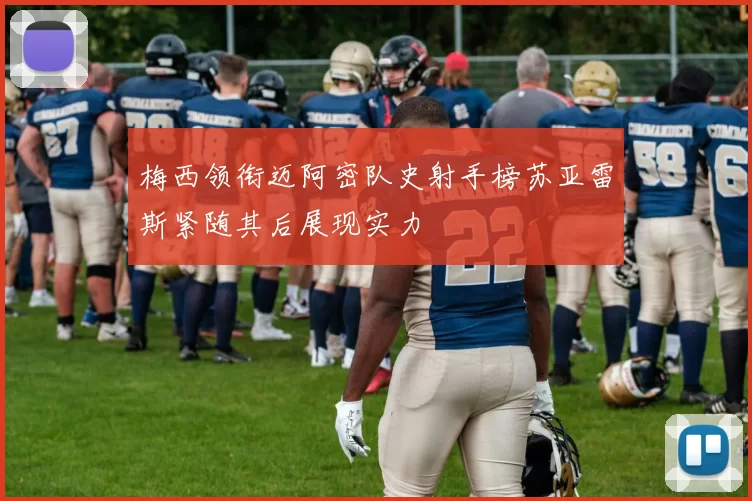 梅西领衔迈阿密队史射手榜苏亚雷斯紧随其后展现实力