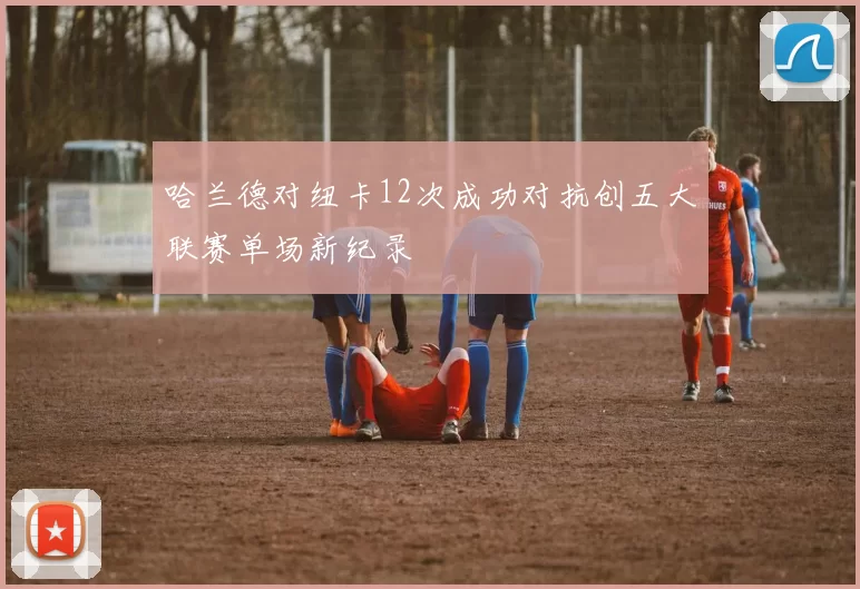 哈兰德对纽卡12次成功对抗创五大联赛单场新纪录