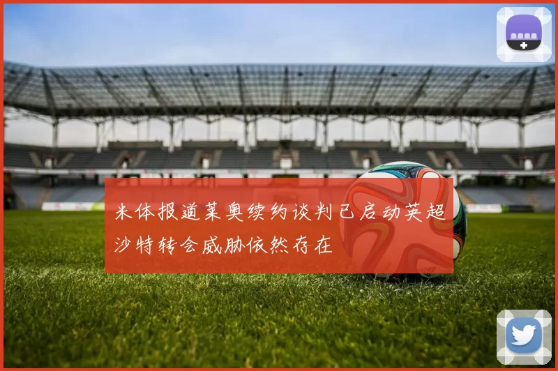 米体报道莱奥续约谈判已启动英超沙特转会威胁依然存在
