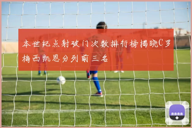 本世纪点射破门次数排行榜揭晓C罗梅西凯恩分列前三名