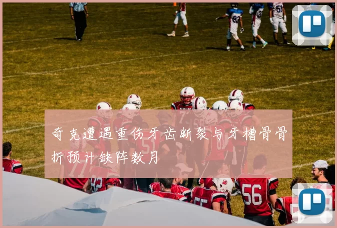 奇克遭遇重伤牙齿断裂与牙槽骨骨折预计缺阵数月