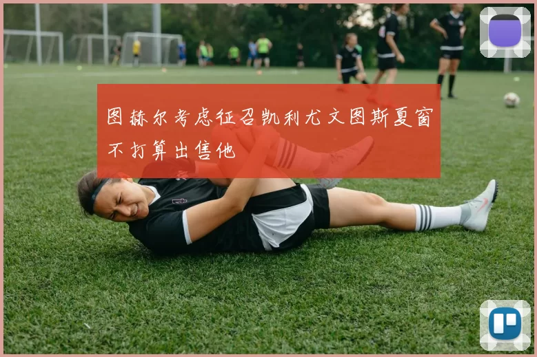 图赫尔考虑征召凯利尤文图斯夏窗不打算出售他