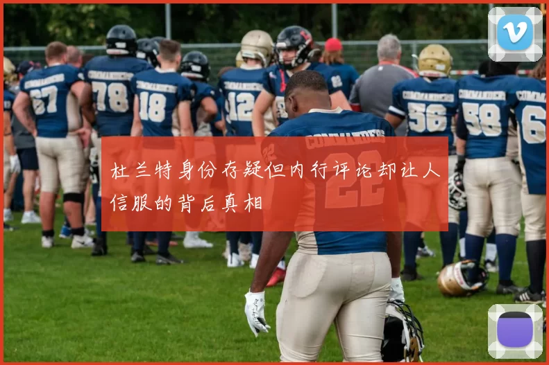 杜兰特身份存疑但内行评论却让人信服的背后真相