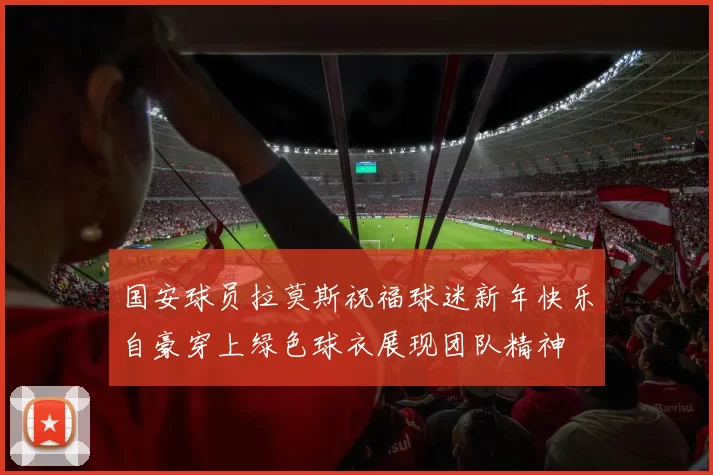 国安球员拉莫斯祝福球迷新年快乐自豪穿上绿色球衣展现团队精神