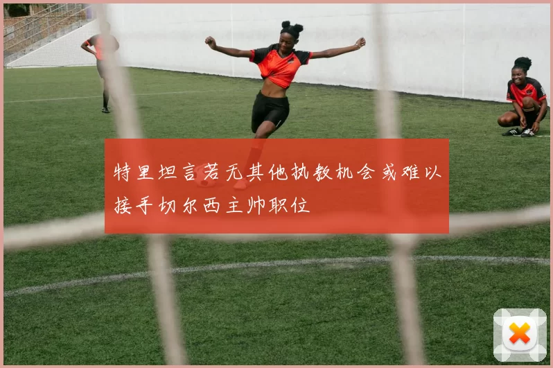 特里坦言若无其他执教机会或难以接手切尔西主帅职位
