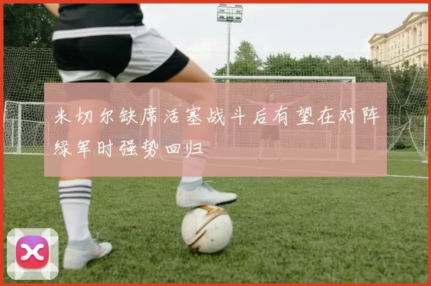 米切尔缺席活塞战斗后有望在对阵绿军时强势回归