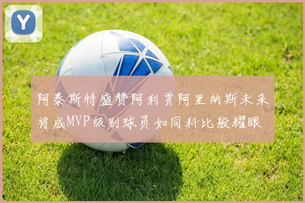 阿泰斯特盛赞阿利贾阿里纳斯未来将成MVP级别球员如同科比般耀眼