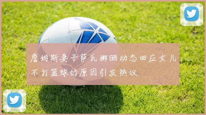 詹姆斯妻子萨瓦娜晒动态回应女儿不打篮球的原因引发热议