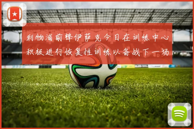 利物浦前锋伊萨克今日在训练中心积极进行恢复性训练以备战下一场比赛