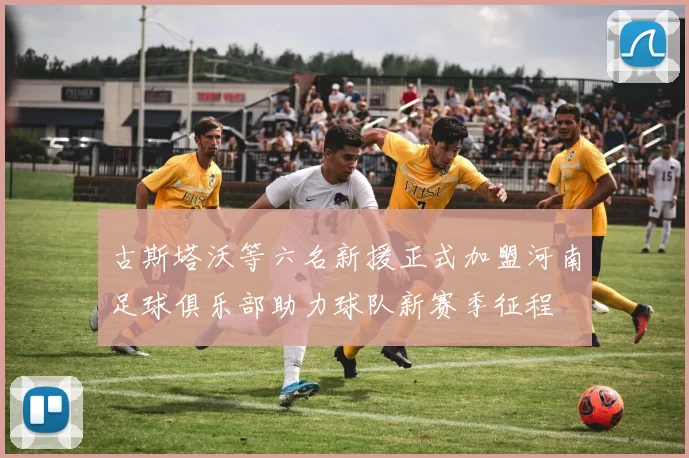 古斯塔沃等六名新援正式加盟河南足球俱乐部助力球队新赛季征程