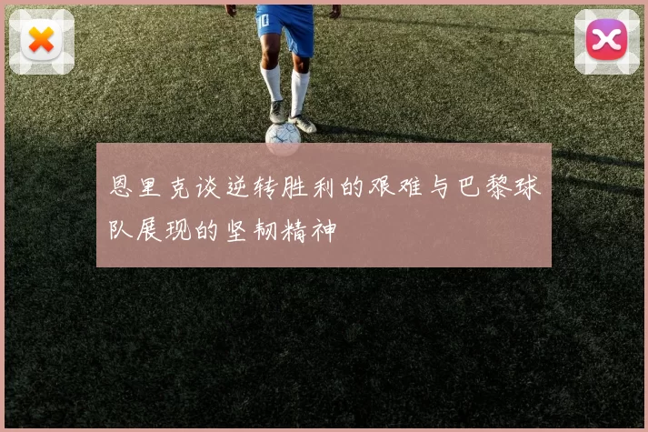 恩里克谈逆转胜利的艰难与巴黎球队展现的坚韧精神