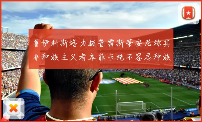 鲁伊科斯塔力挺普雷斯蒂安尼称其非种族主义者本菲卡绝不容忍种族歧视