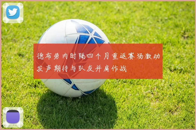 德布劳内时隔四个月重返赛场激动发声期待与队友并肩作战