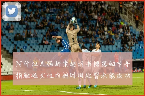 阿什拉夫强奸案起诉书揭露细节手指触碰女性内裤时间短暂未能成功挣脱